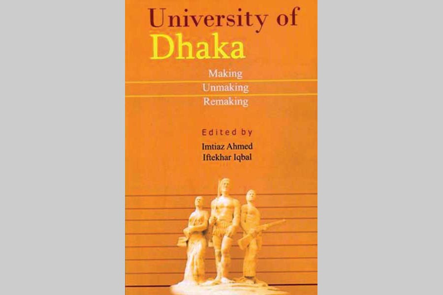 University of Dhaka: Making Unmaking Remaking  Edited by Imtiaz Ahmed and Iftekhar Iqbal Published by Prothoma Prokashan in association with University of Dhaka and Friedrich Ebert Stiftung, Bangladesh Office, 2016 Pages: 336, ISBN: 978-984-91762-1-3
